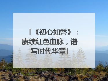 《初心如磐》：赓续红色血脉，谱写时代华章