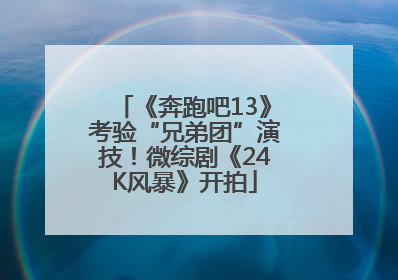 《奔跑吧13》考验“兄弟团”演技！微综剧《24K风暴》开拍