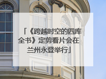 《跨越时空的四库全书》定剪看片会在兰州永登举行
