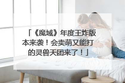《魔域》年度王炸版本来袭！会卖萌又能打的灵兽天团来了！