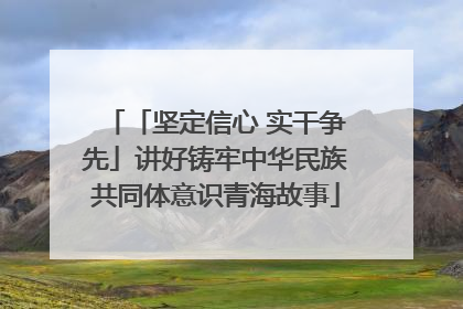 「坚定信心 实干争先」讲好铸牢中华民族共同体意识青海故事