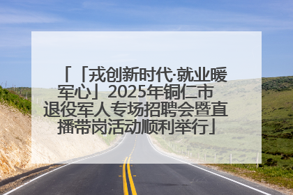 「戎创新时代·就业暖军心」2025年铜仁市退役军人专场招聘会暨直播带岗活动顺利举行