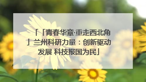 「青春华章·重走西北角」兰州科研力量：创新驱动发展 科技报国为民