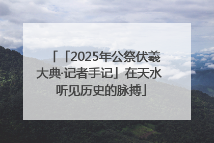 「2025年公祭伏羲大典·记者手记」在天水 听见历史的脉搏