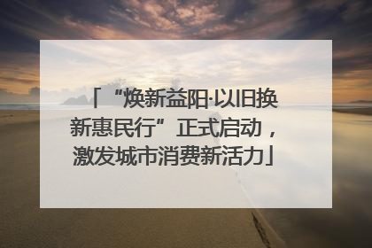 “焕新益阳·以旧换新惠民行”正式启动，激发城市消费新活力