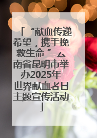 “献血传递希望，携手挽救生命 ”云南省昆明市举办2025年世界献血者日主题宣传活动