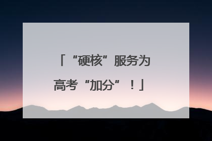 “硬核”服务为高考“加分”！