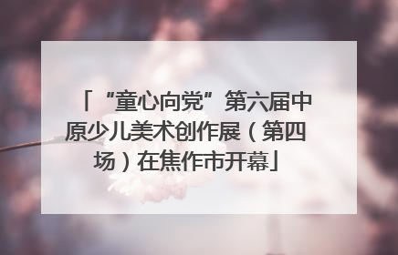“童心向党”第六届中原少儿美术创作展（第四场）在焦作市开幕