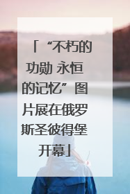 “不朽的功勋 永恒的记忆”图片展在俄罗斯圣彼得堡开幕
