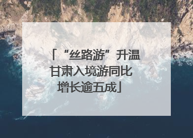 “丝路游”升温 甘肃入境游同比增长逾五成