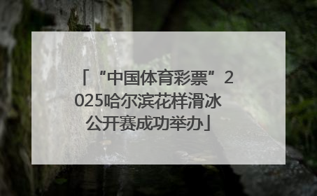 “中国体育彩票”2025哈尔滨花样滑冰公开赛成功举办