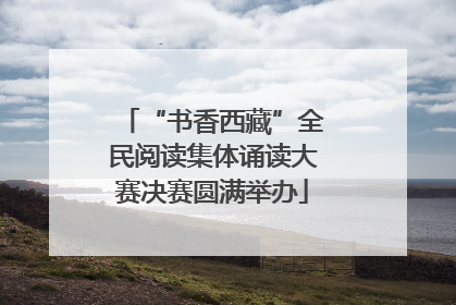 “书香西藏”全民阅读集体诵读大赛决赛圆满举办
