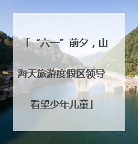 “六一”前夕，山海天旅游度假区领导看望少年儿童