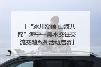 “冰川潮信 山海共锦”海宁—黑水交往交流交融系列活动启幕
