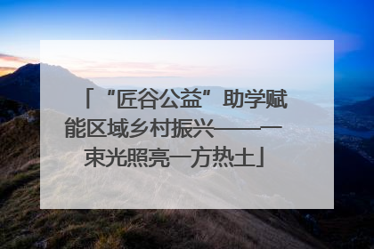 “匠谷公益”助学赋能区域乡村振兴——一束光照亮一方热土