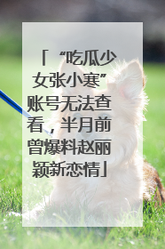 “吃瓜少女张小寒”账号无法查看，半月前曾爆料赵丽颖新恋情