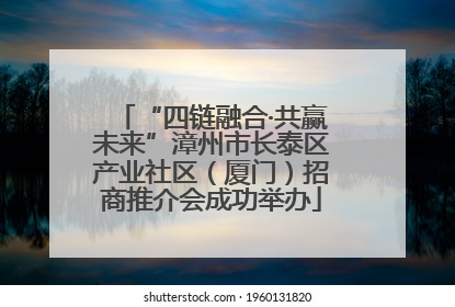 “四链融合·共赢未来”漳州市长泰区产业社区（厦门）招商推介会成功举办