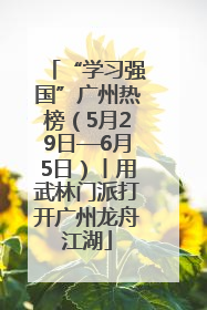 “学习强国”广州热榜（5月29日—6月5日）丨用武林门派打开广州龙舟江湖