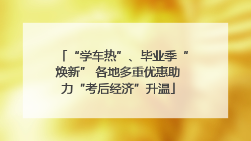 “学车热”、毕业季“焕新” 各地多重优惠助力“考后经济”升温