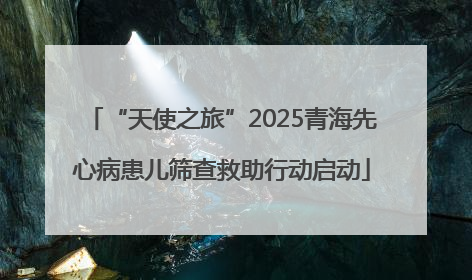 “天使之旅”2025青海先心病患儿筛查救助行动启动