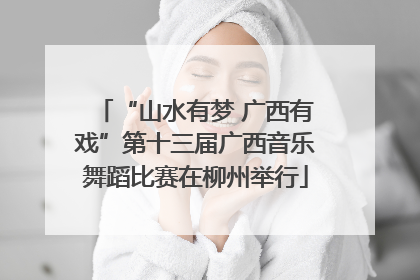 “山水有梦 广西有戏”第十三届广西音乐舞蹈比赛在柳州举行