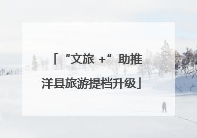 “文旅 +”助推洋县旅游提档升级
