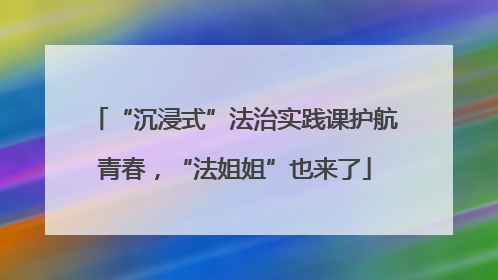“沉浸式”法治实践课护航青春，“法姐姐”也来了