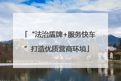 “法治盾牌+服务快车”打造优质营商环境