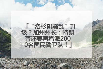 “洛杉矶骚乱”升级？加州州长：特朗普还要再增派2000名国民警卫队！