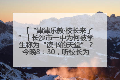 “津津乐教·校长来了”丨长沙市一中为何被学生称为“读书的天堂”？今晚8：30，听校长为你揭秘背后的秘密