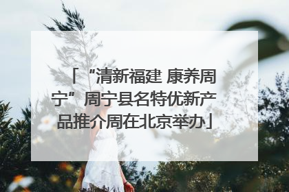 “清新福建 康养周宁”周宁县名特优新产品推介周在北京举办