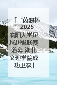 “茵浪杯”2025襄阳大学足球超级联赛落幕 湖北文理学院成功卫冕