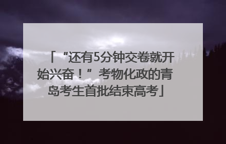 “还有5分钟交卷就开始兴奋！”考物化政的青岛考生首批结束高考