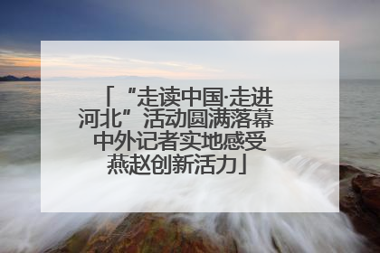 “走读中国·走进河北”活动圆满落幕 中外记者实地感受燕赵创新活力