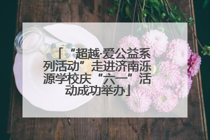 “超越·爱公益系列活动”走进济南泺源学校庆“六一”活动成功举办