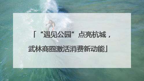 “遇见公园”点亮杭城，武林商圈激活消费新动能
