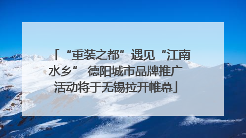 “重装之都”遇见“江南水乡” 德阳城市品牌推广活动将于无锡拉开帷幕