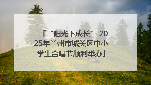 “阳光下成长” 2025年兰州市城关区中小学生合唱节顺利举办