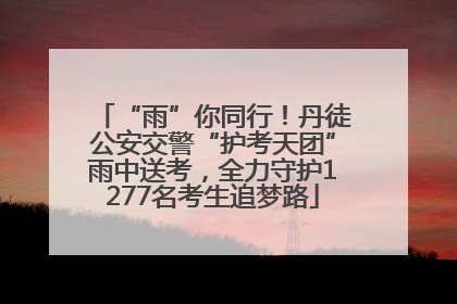 “雨”你同行！丹徒公安交警“护考天团”雨中送考，全力守护1277名考生追梦路