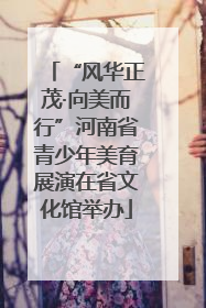 “风华正茂·向美而行”河南省青少年美育展演在省文化馆举办