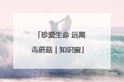 珍爱生命 远离毒蘑菇｜知识窗