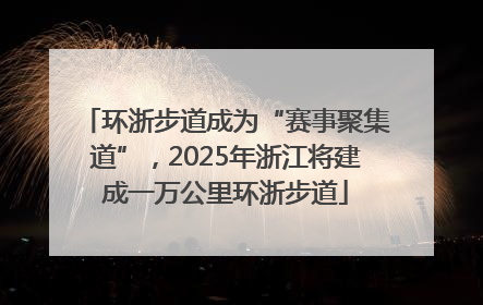 环浙步道成为“赛事聚集道”，2025年浙江将建成一万公里环浙步道