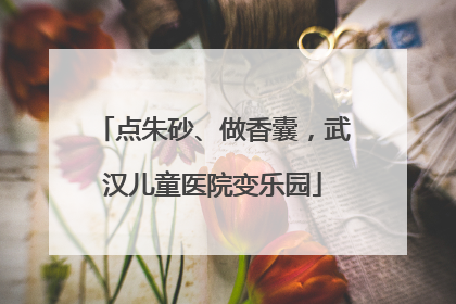 点朱砂、做香囊，武汉儿童医院变乐园