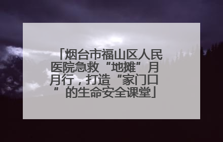 烟台市福山区人民医院急救“地摊”月月行，打造“家门口”的生命安全课堂