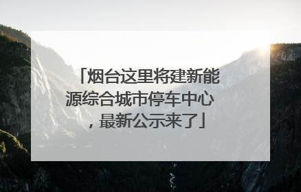 烟台这里将建新能源综合城市停车中心，最新公示来了