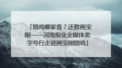 烧鸡哪家香？还数画宝刚——河南报业全媒体老字号行走进画宝刚烧鸡