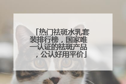 热门祛斑水乳套装排行榜，国家唯一认证的祛斑产品，公认好用平价