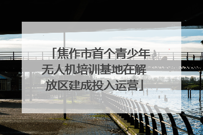 焦作市首个青少年无人机培训基地在解放区建成投入运营