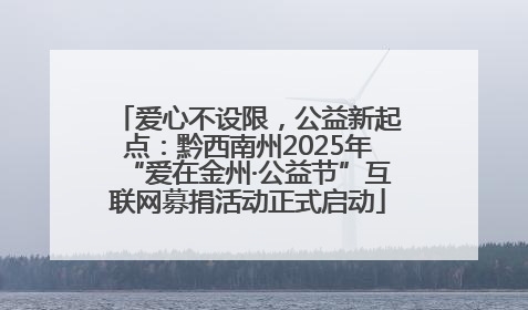 爱心不设限，公益新起点：黔西南州2025年“爱在金州·公益节”互联网募捐活动正式启动