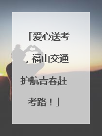 爱心送考，福山交通护航青春赶考路！